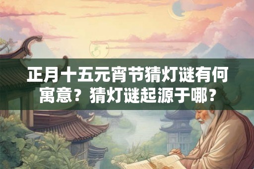 正月十五元宵节猜灯谜有何寓意？猜灯谜起源于哪？