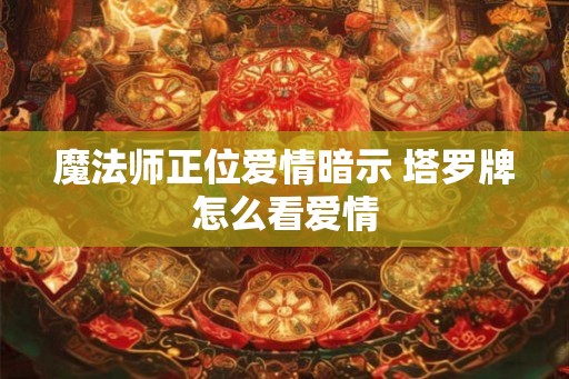 魔法师正位爱情暗示 塔罗牌怎么看爱情