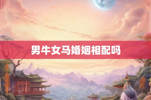 男牛女马婚姻相配吗 男牛女马婚姻相配吗