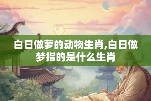 白日做萝的动物生肖,白日做梦指的是什么生肖