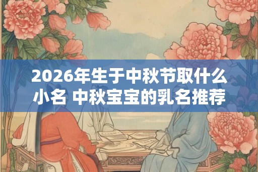 2026年生于中秋节取什么小名 中秋宝宝的乳名推荐