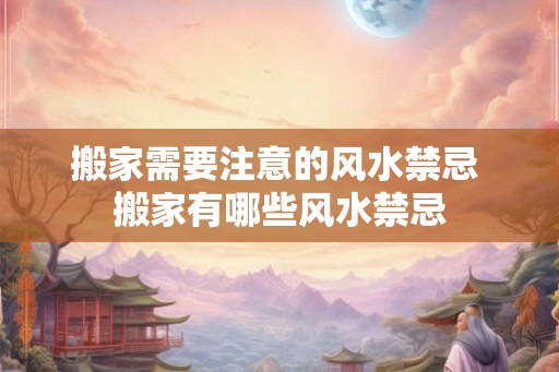 搬家需要注意的风水禁忌 搬家有哪些风水禁忌