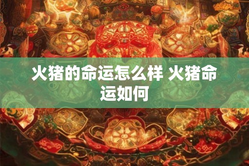 火猪的命运怎么样 火猪命运如何