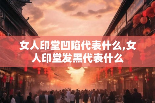 女人印堂凹陷代表什么,女人印堂发黑代表什么