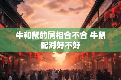 牛和鼠的属相合不合 牛鼠配对好不好