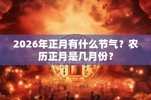 2026年正月有什么节气？农历正月是几月份？