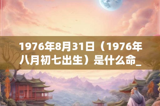 1976年8月31日（1976年八月初七出生）是什么命_命运如何