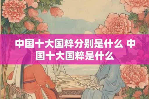 中国十大国粹分别是什么 中国十大国粹是什么