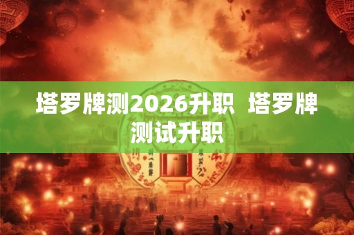 塔罗牌测2026升职  塔罗牌测试升职