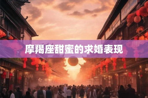 摩羯座甜蜜的求婚表现 摩羯座甜蜜的求婚表现