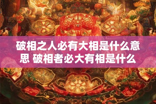 破相之人必有大相是什么意思 破相者必大有相是什么意思