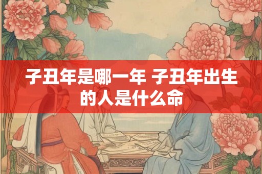 子丑年是哪一年 子丑年出生的人是什么命