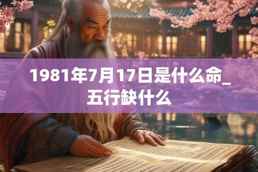1981年7月17日是什么命_五行缺什么 1981年7月17日是什么命_五行缺什么