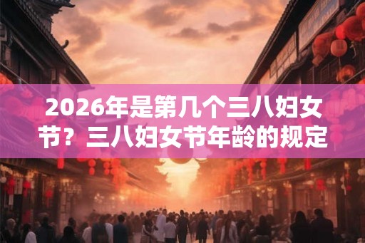 2026年是第几个三八妇女节？三八妇女节年龄的规定