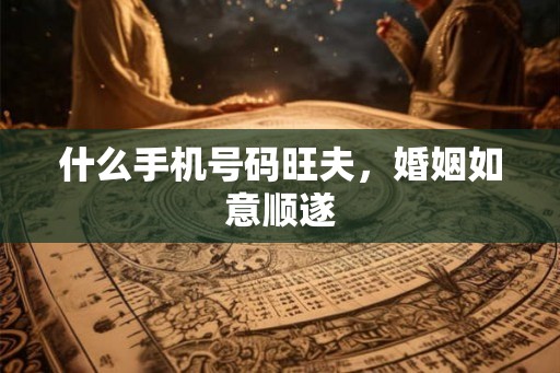 什么手机号码旺夫，婚姻如意顺遂
