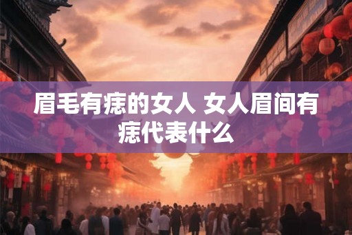 眉毛有痣的女人 女人眉间有痣代表什么