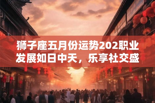 狮子座五月份运势202职业发展如日中天，乐享社交盛宴！