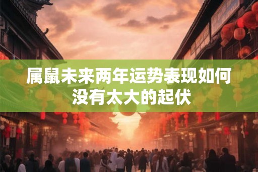 属鼠未来两年运势表现如何 没有太大的起伏