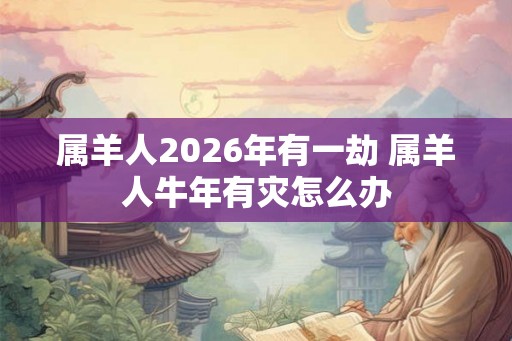 属羊人2026年有一劫 属羊人牛年有灾怎么办