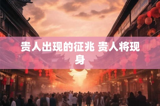 贵人出现的征兆 贵人将现身 贵人出现的征兆 贵人将现身