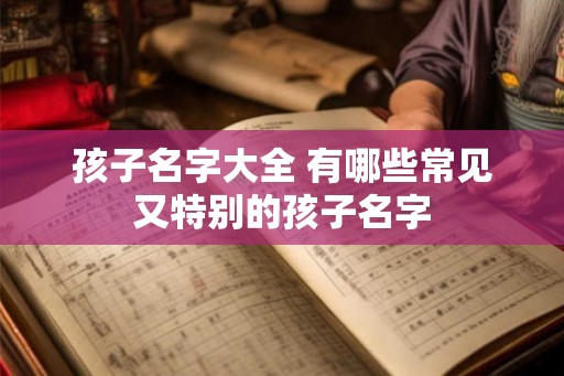孩子名字大全 有哪些常见又特别的孩子名字