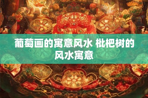 葡萄画的寓意风水 枇杷树的风水寓意