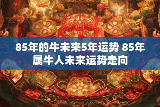 85年的牛未来5年运势 85年属牛人未来运势走向 85年的牛未来5年运势 85年属牛人未来运势走向
