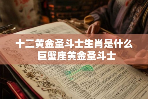 十二黄金圣斗士生肖是什么  巨蟹座黄金圣斗士