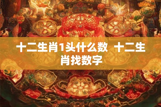 十二生肖1头什么数  十二生肖找数字