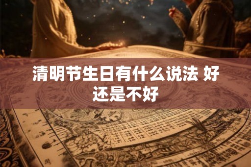 清明节生日有什么说法 好还是不好