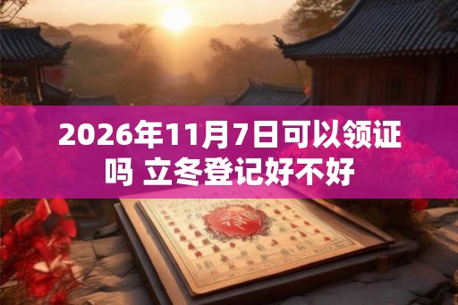 2026年11月7日可以领证吗 立冬登记好不好