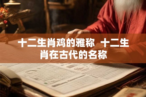 十二生肖鸡的雅称  十二生肖在古代的名称