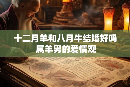 十二月羊和八月牛结婚好吗 属羊男的爱情观