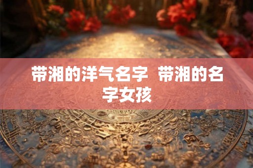 带湘的洋气名字  带湘的名字女孩