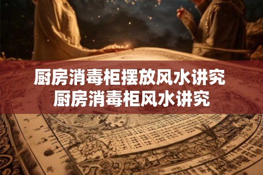 厨房消毒柜摆放风水讲究 厨房消毒柜风水讲究