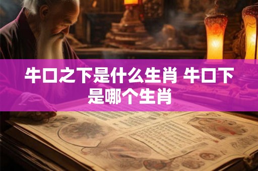 牛口之下是什么生肖 牛口下是哪个生肖
