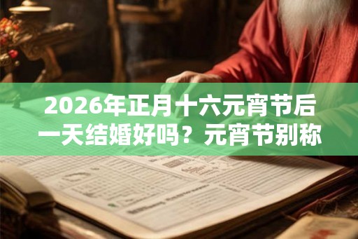 2026年正月十六元宵节后一天结婚好吗？元宵节别称有哪些？