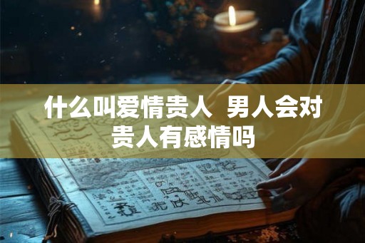 什么叫爱情贵人  男人会对贵人有感情吗