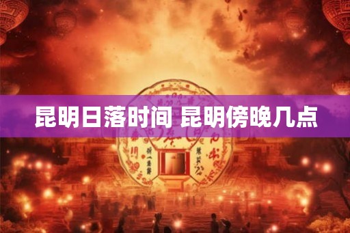昆明日落时间 昆明傍晚几点