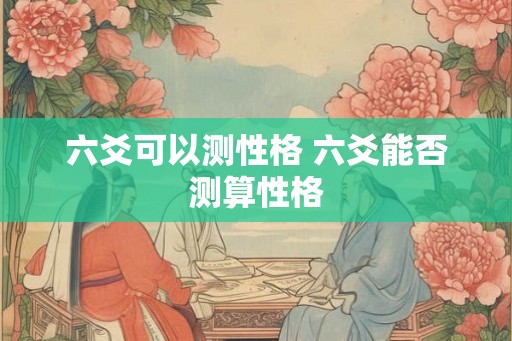 六爻可以测性格 六爻能否测算性格