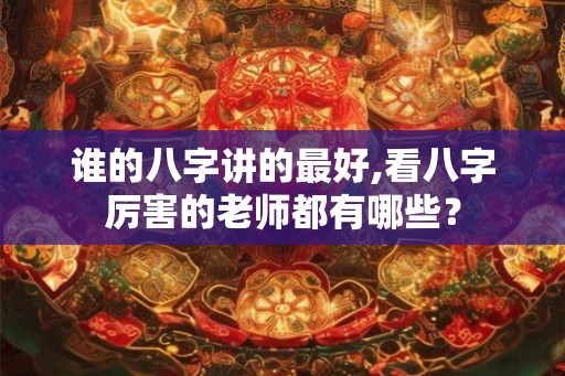 谁的八字讲的最好,看八字厉害的老师都有哪些？