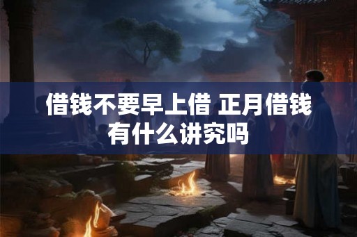 借钱不要早上借 正月借钱有什么讲究吗