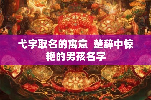 弋字取名的寓意  楚辞中惊艳的男孩名字