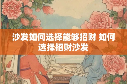 沙发如何选择能够招财 如何选择招财沙发 沙发如何选择能够招财 如何选择招财沙发