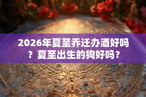 2026年夏至乔迁办酒好吗？夏至出生的狗好吗？