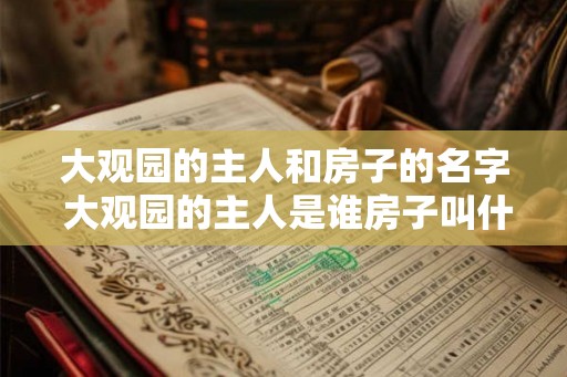 大观园的主人和房子的名字 大观园的主人是谁房子叫什么