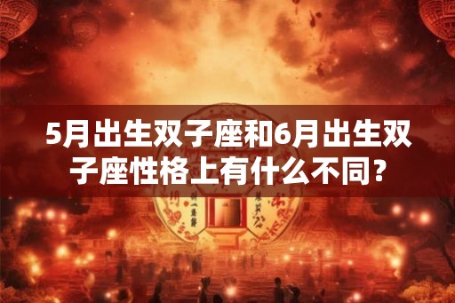 5月出生双子座和6月出生双子座性格上有什么不同？