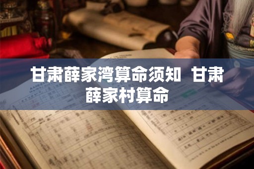 甘肃薛家湾算命须知  甘肃薛家村算命