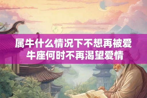 属牛什么情况下不想再被爱 牛座何时不再渴望爱情