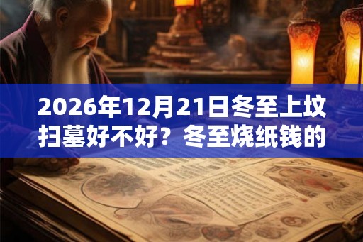 2026年12月21日冬至上坟扫墓好不好？冬至烧纸钱的讲究？